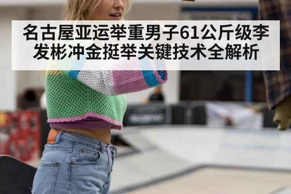 名古屋亚运举重男子61公斤级李发彬冲金挺举关键技术全解析